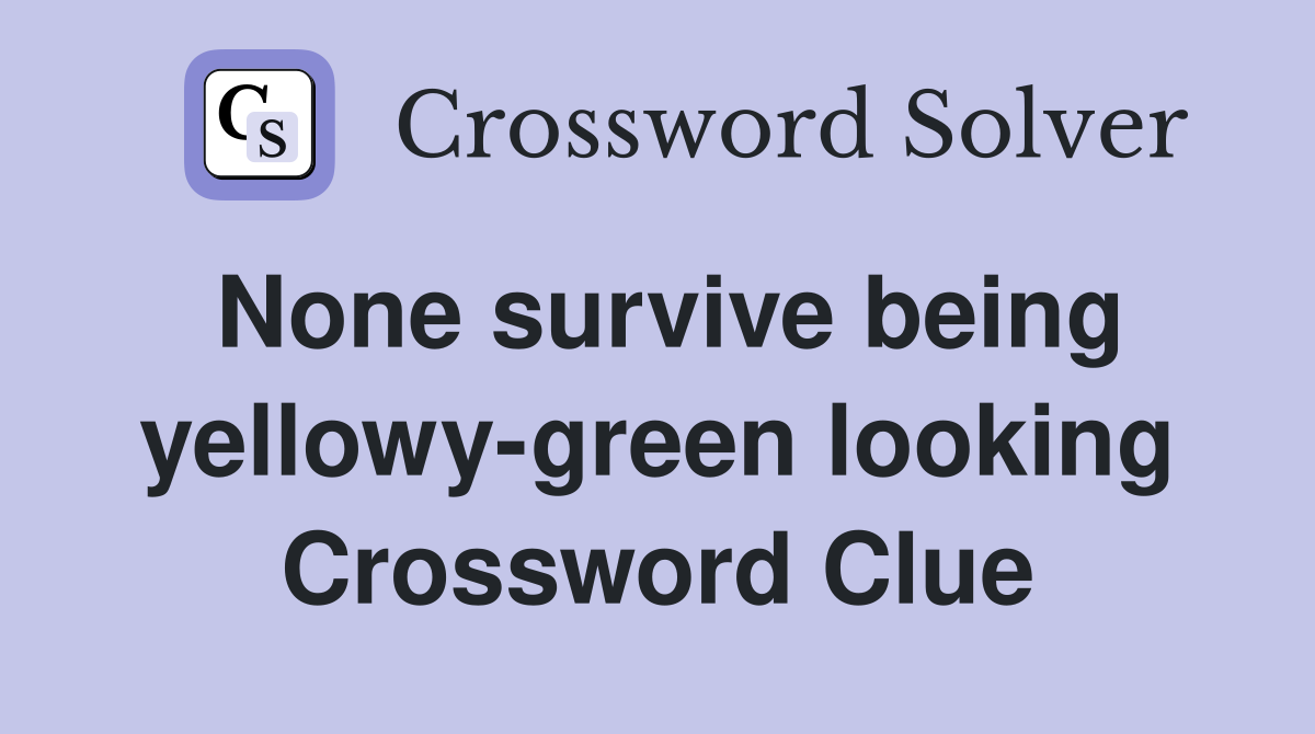 None survive being yellowy-green looking Crossword Clue