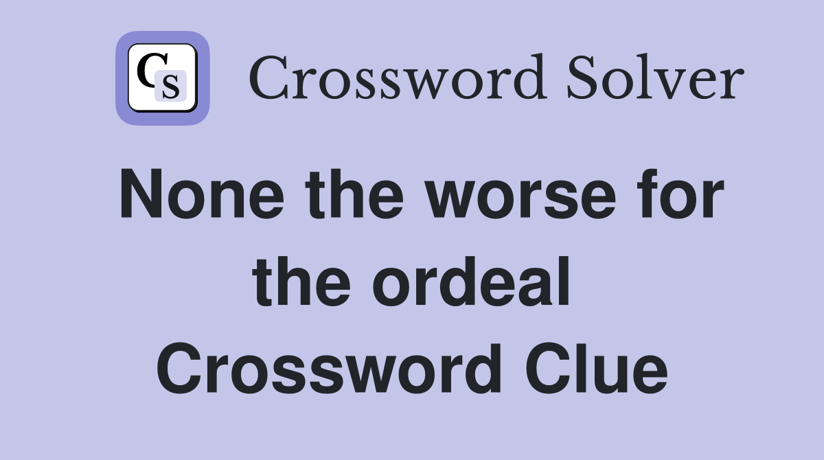None the worse for the ordeal Crossword Clue