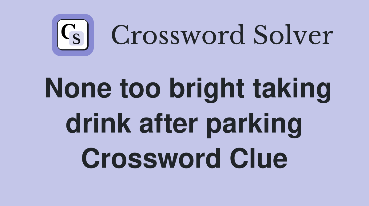 None too bright taking drink after parking Crossword Clue