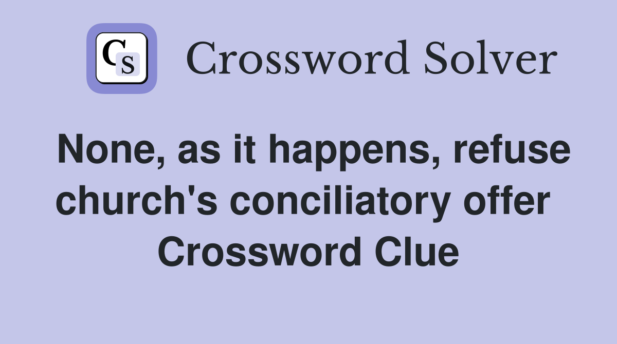None, as it happens, refuse church's conciliatory offer  Crossword Clue