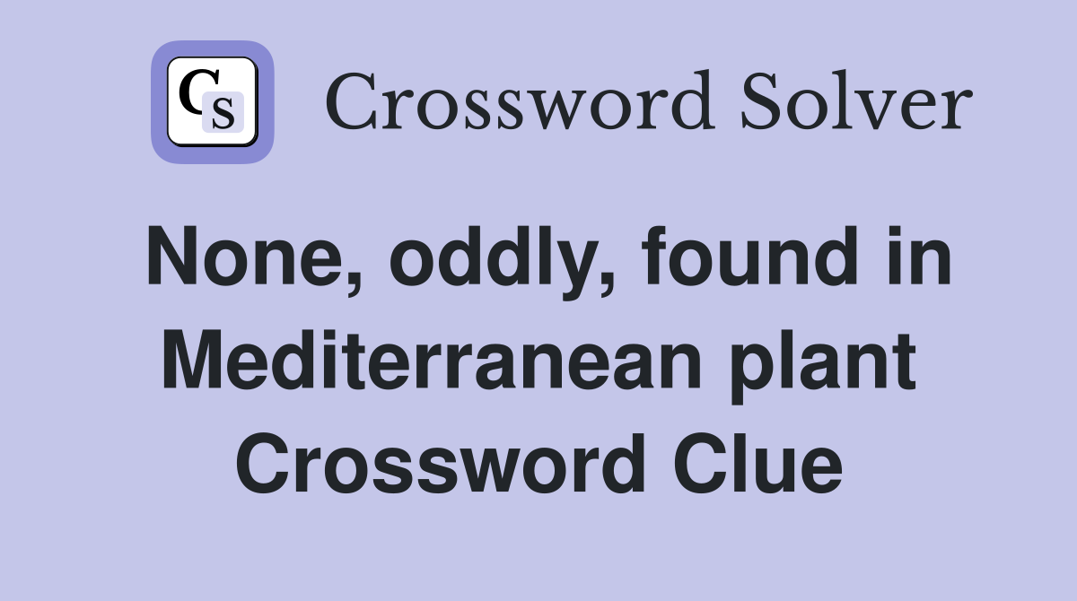 None, oddly, found in Mediterranean plant Crossword Clue