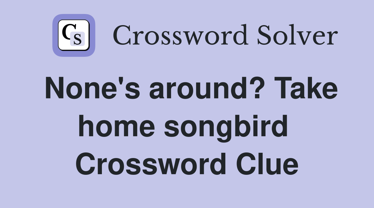 None's around? Take home songbird  Crossword Clue