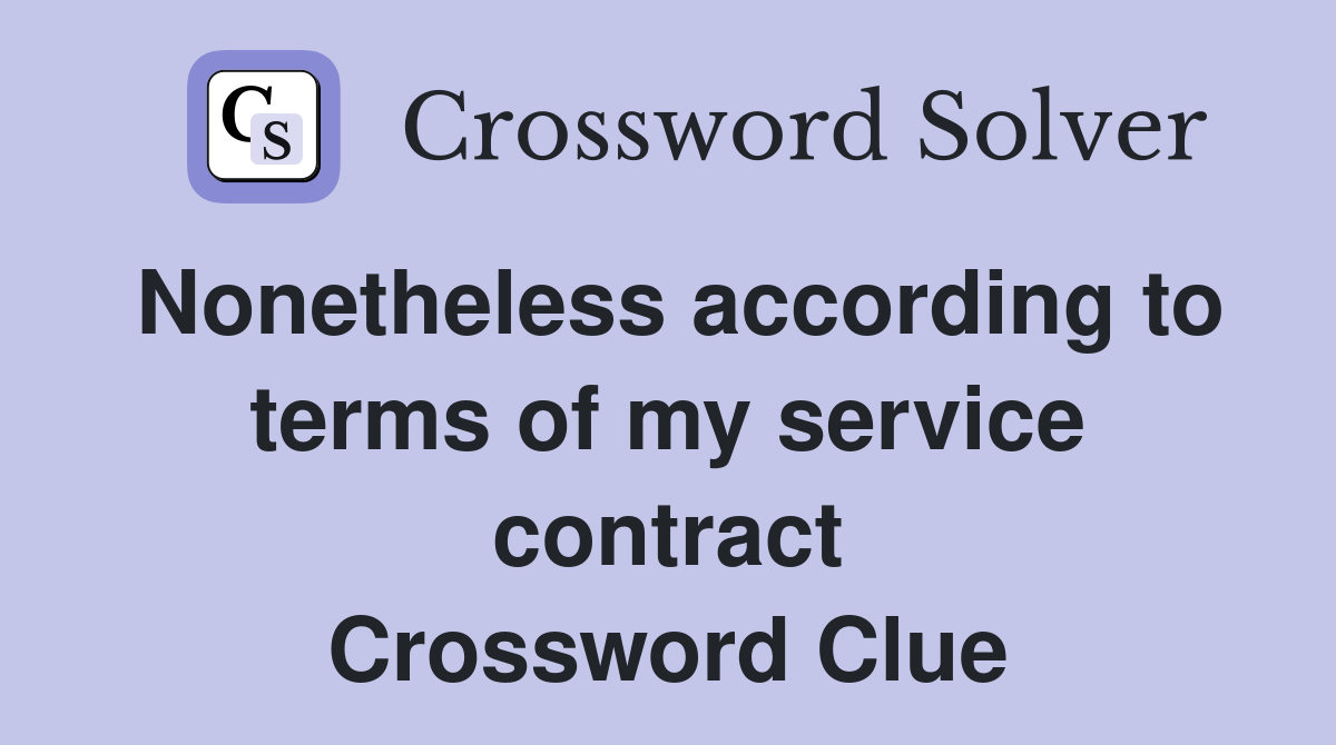 Nonetheless according to terms of my service contract Crossword Clue
