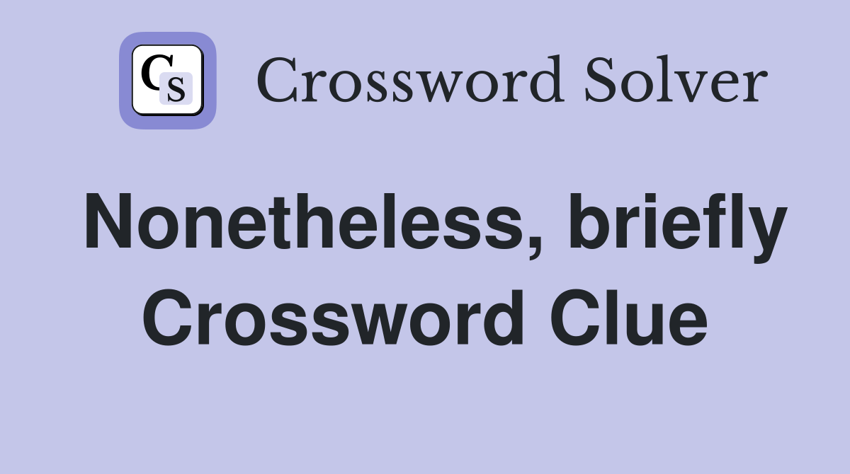 Nonetheless, briefly Crossword Clue