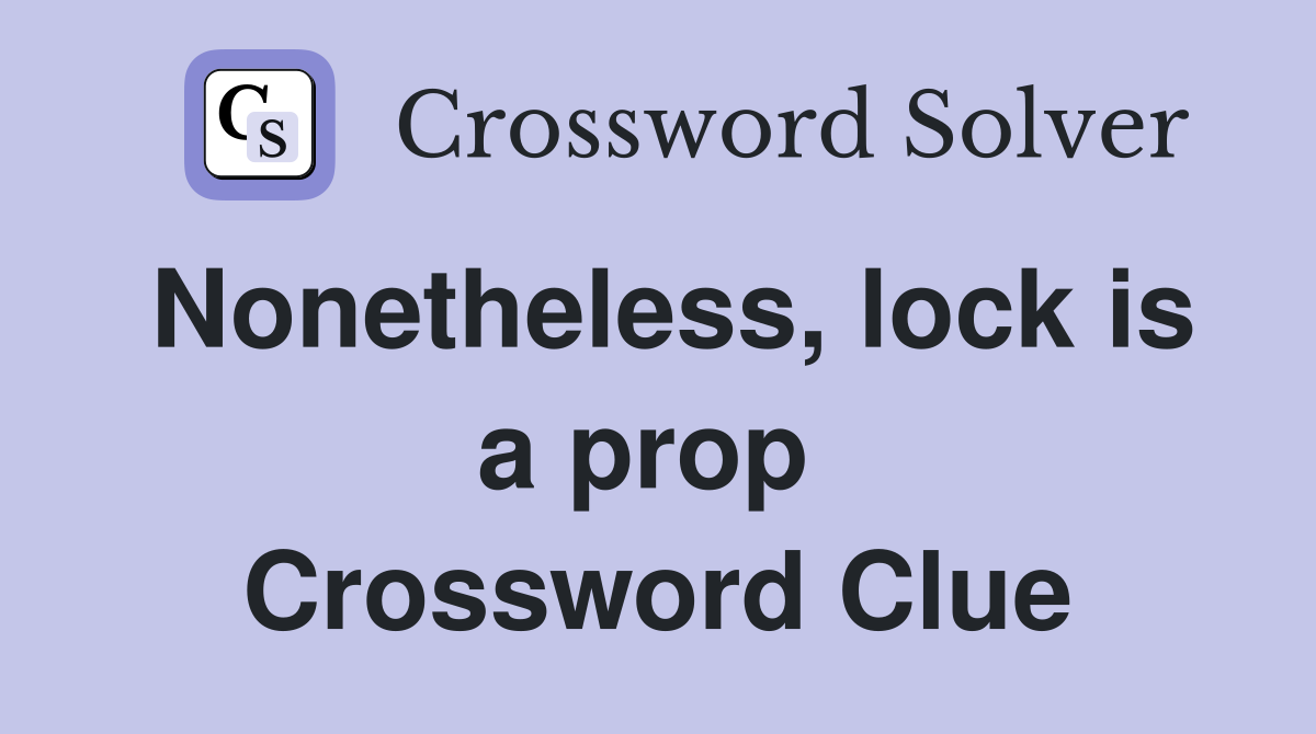 Nonetheless, lock is a prop  Crossword Clue