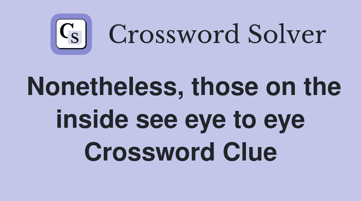 Nonetheless, those on the inside see eye to eye Crossword Clue
