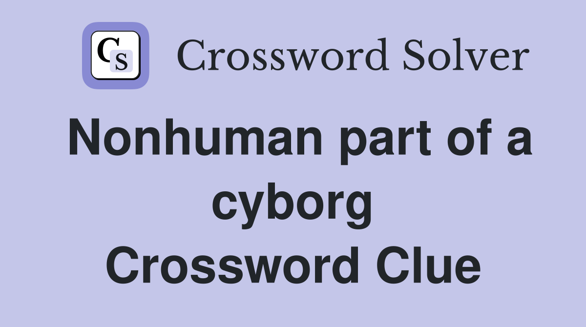 Nonhuman part of a cyborg Crossword Clue