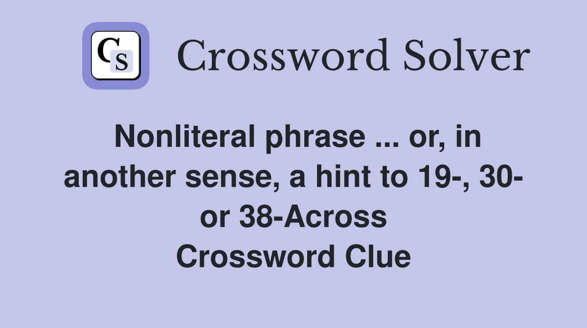 Nonliteral phrase ... or, in another sense, a hint to 19-, 30- or 38-Across Crossword Clue