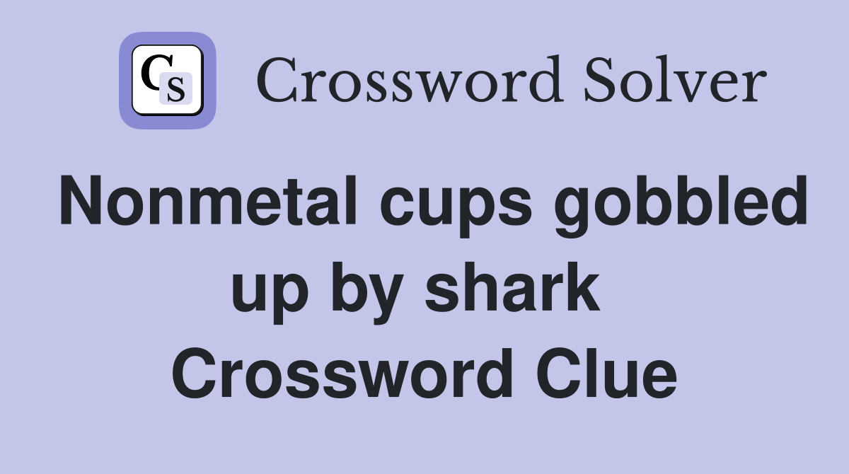 Nonmetal cups gobbled up by shark  Crossword Clue