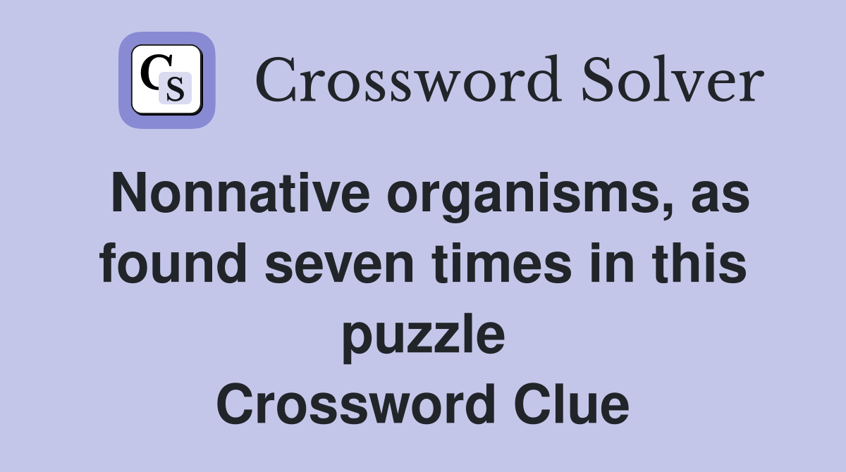 Nonnative organisms, as found seven times in this puzzle Crossword Clue