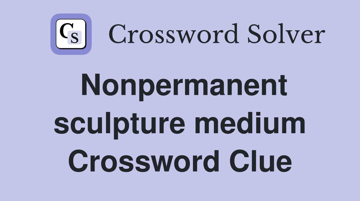 Nonpermanent sculpture medium Crossword Clue