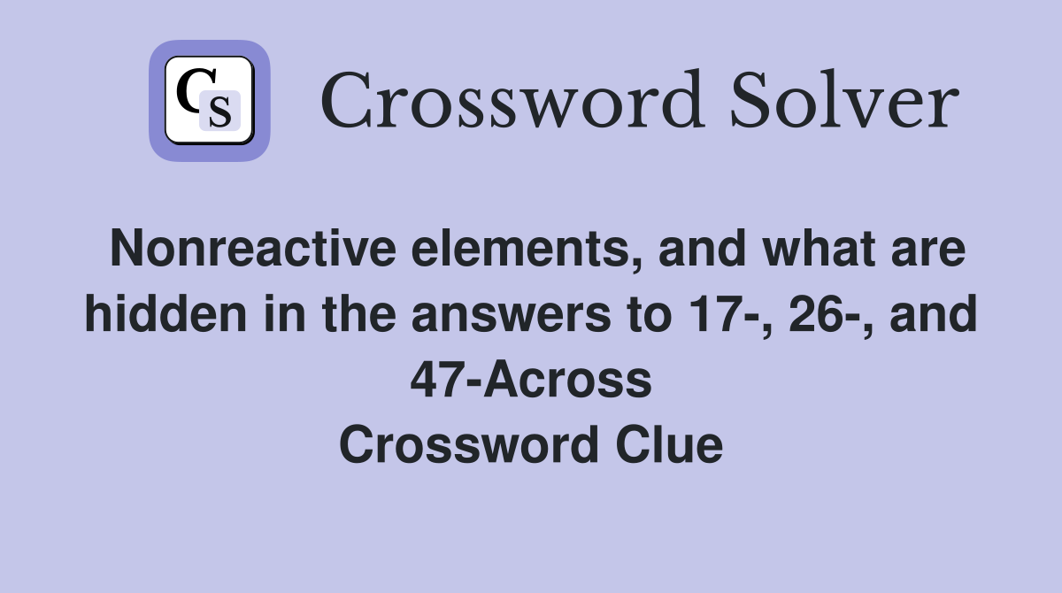 Nonreactive elements, and what are hidden in the answers to 17-, 26-, and 47-Across Crossword Clue