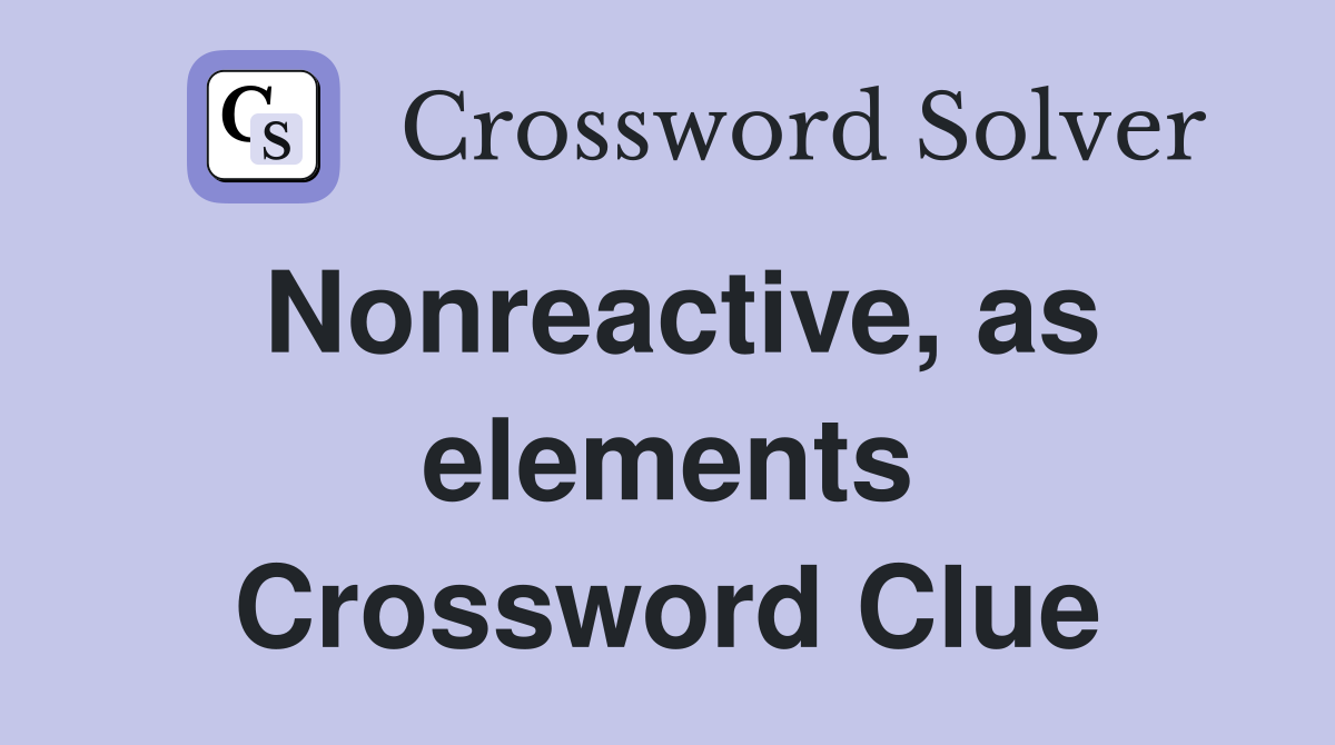 Nonreactive, as elements Crossword Clue