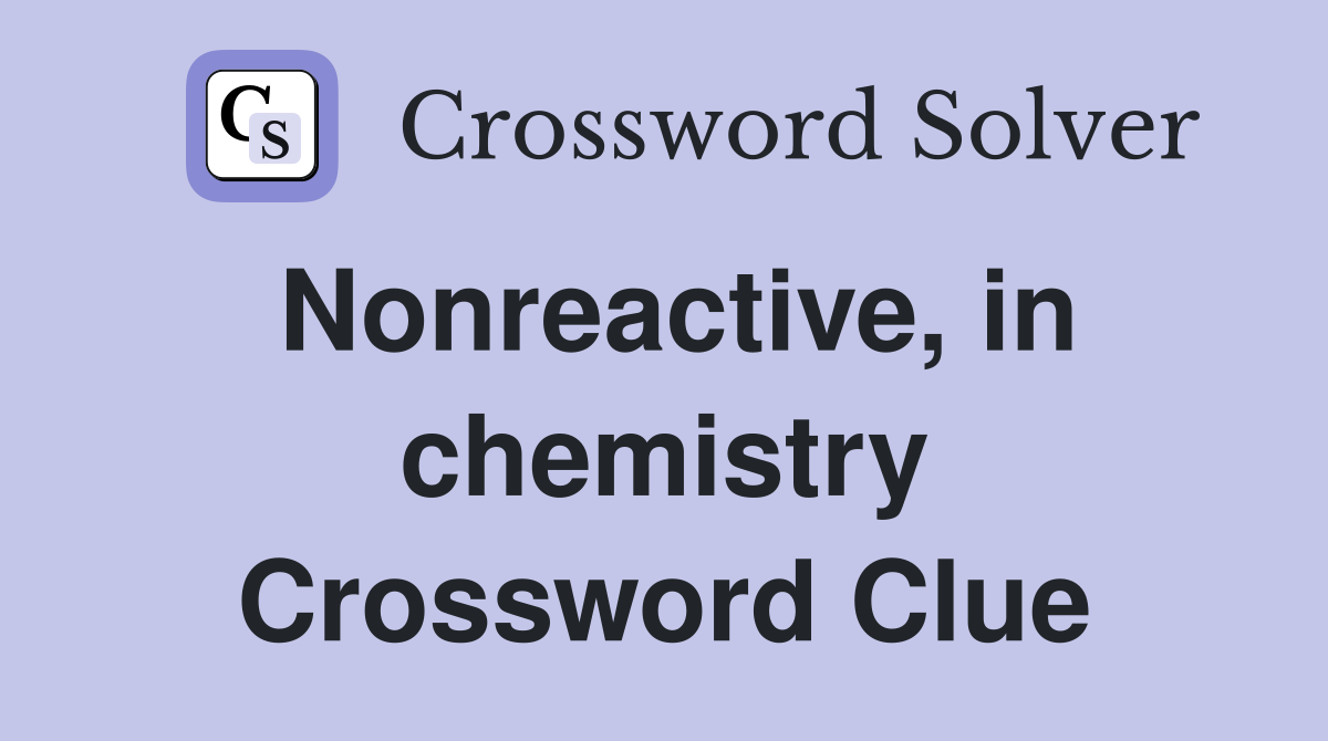 Nonreactive, in chemistry Crossword Clue