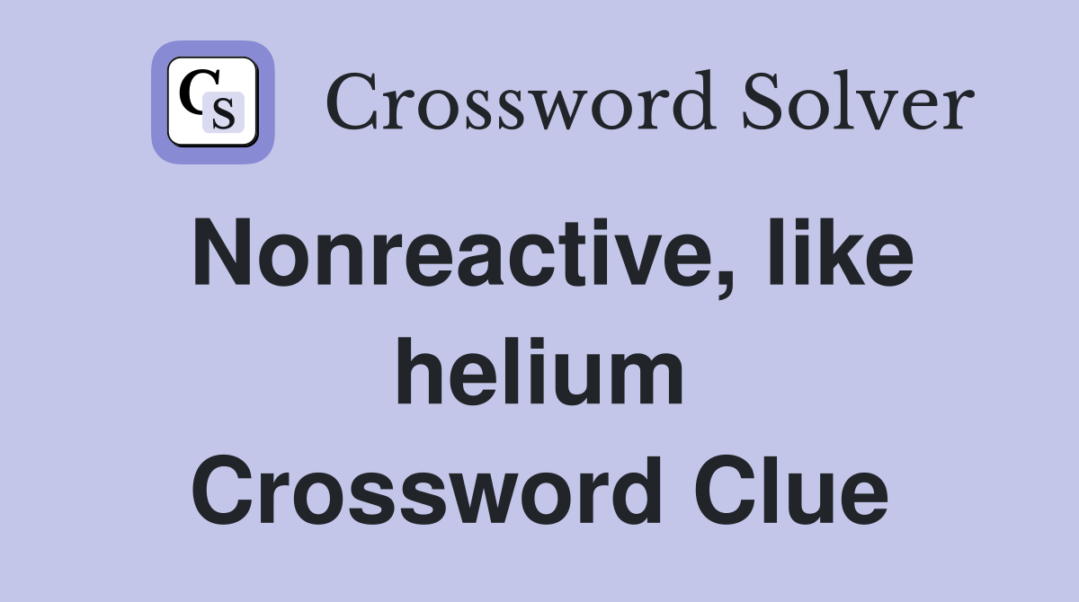 Nonreactive, like helium Crossword Clue