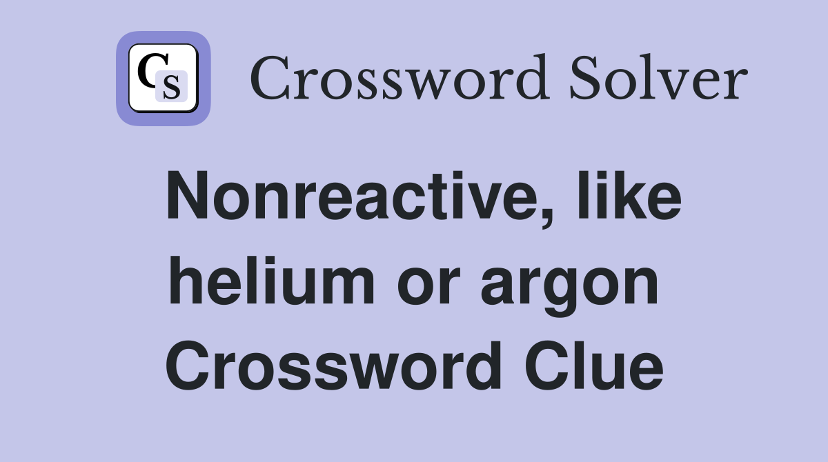 Nonreactive, like helium or argon Crossword Clue