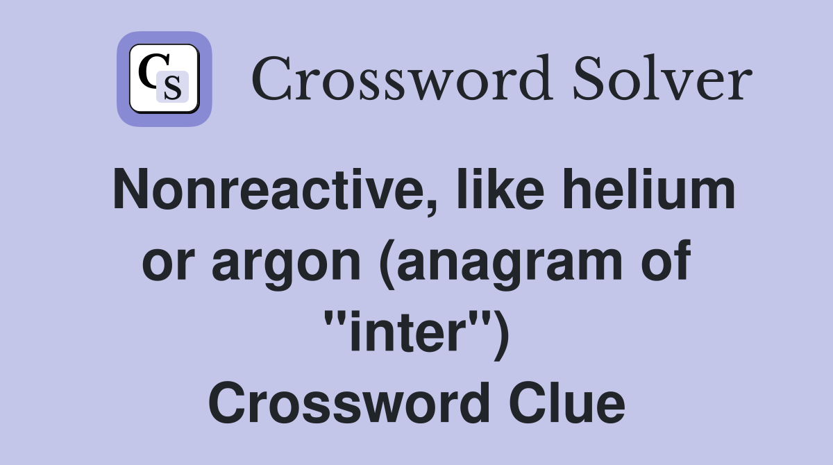 Nonreactive, like helium or argon (anagram of "inter") Crossword Clue