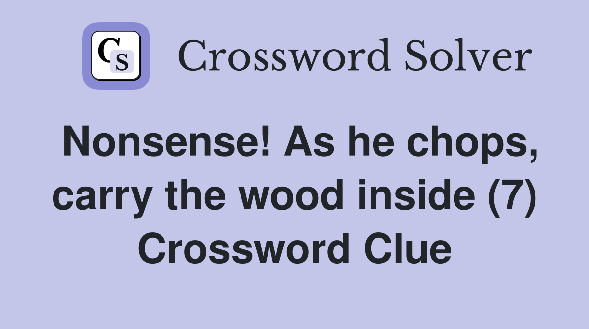 Nonsense! As he chops, carry the wood inside (7) Crossword Clue