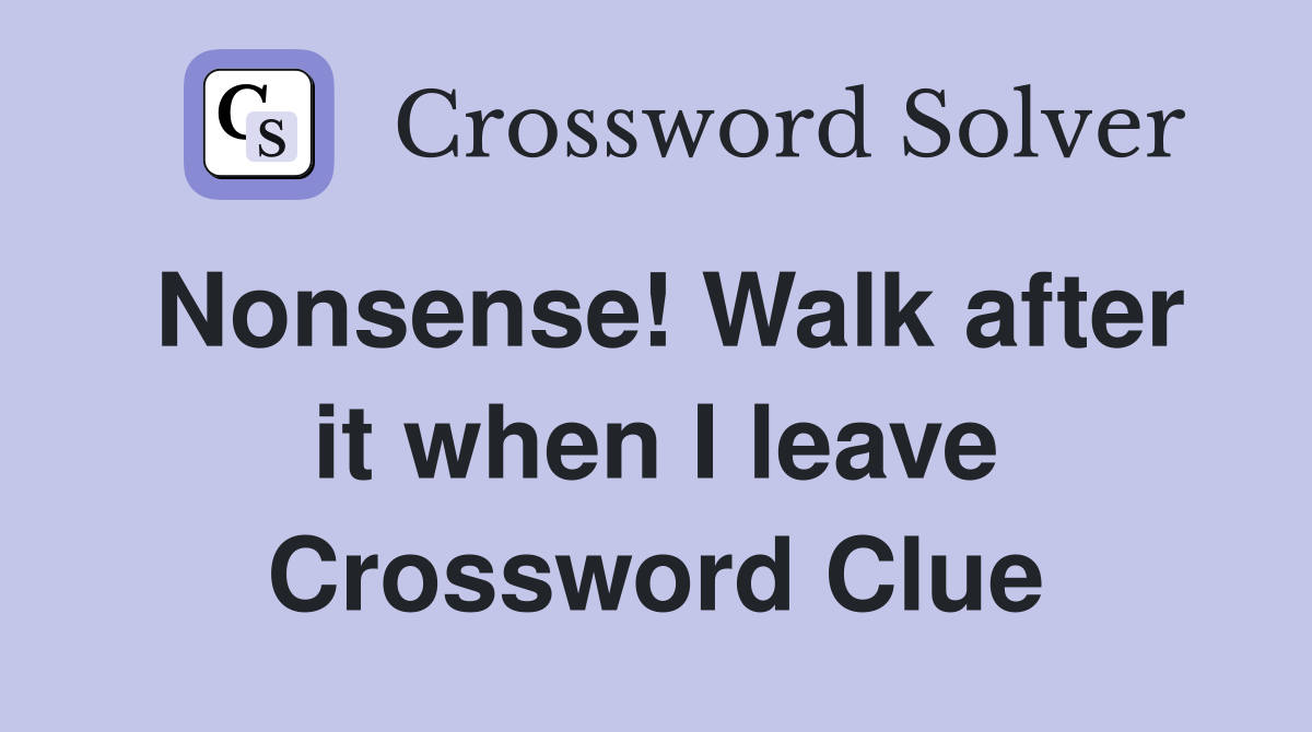 Nonsense! Walk after it when I leave Crossword Clue