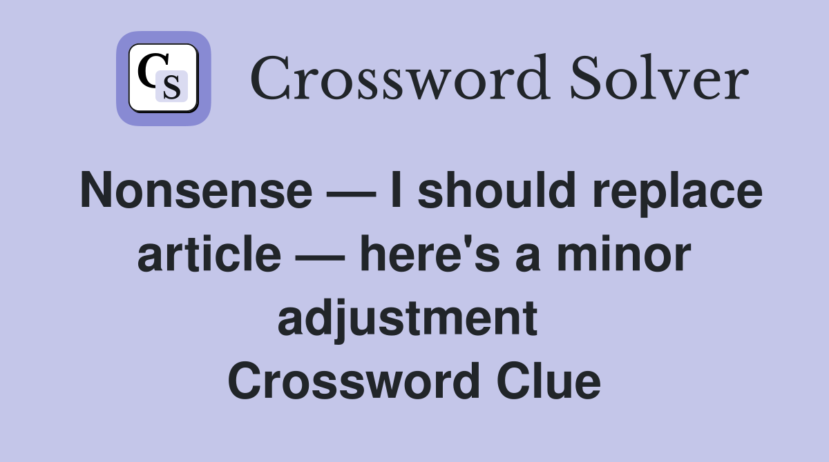 Nonsense — I should replace article — here's a minor adjustment  Crossword Clue