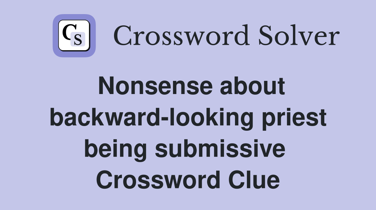 Nonsense about backward-looking priest being submissive  Crossword Clue