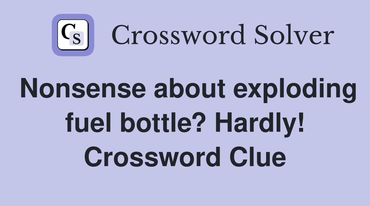 Nonsense about exploding fuel bottle? Hardly! Crossword Clue