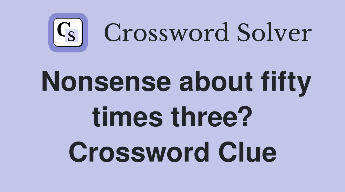Nonsense about fifty times three? Crossword Clue