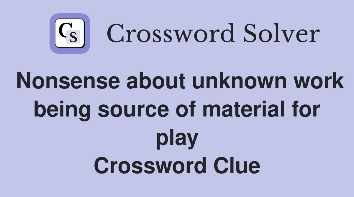 Nonsense about unknown work being source of material for play Crossword Clue