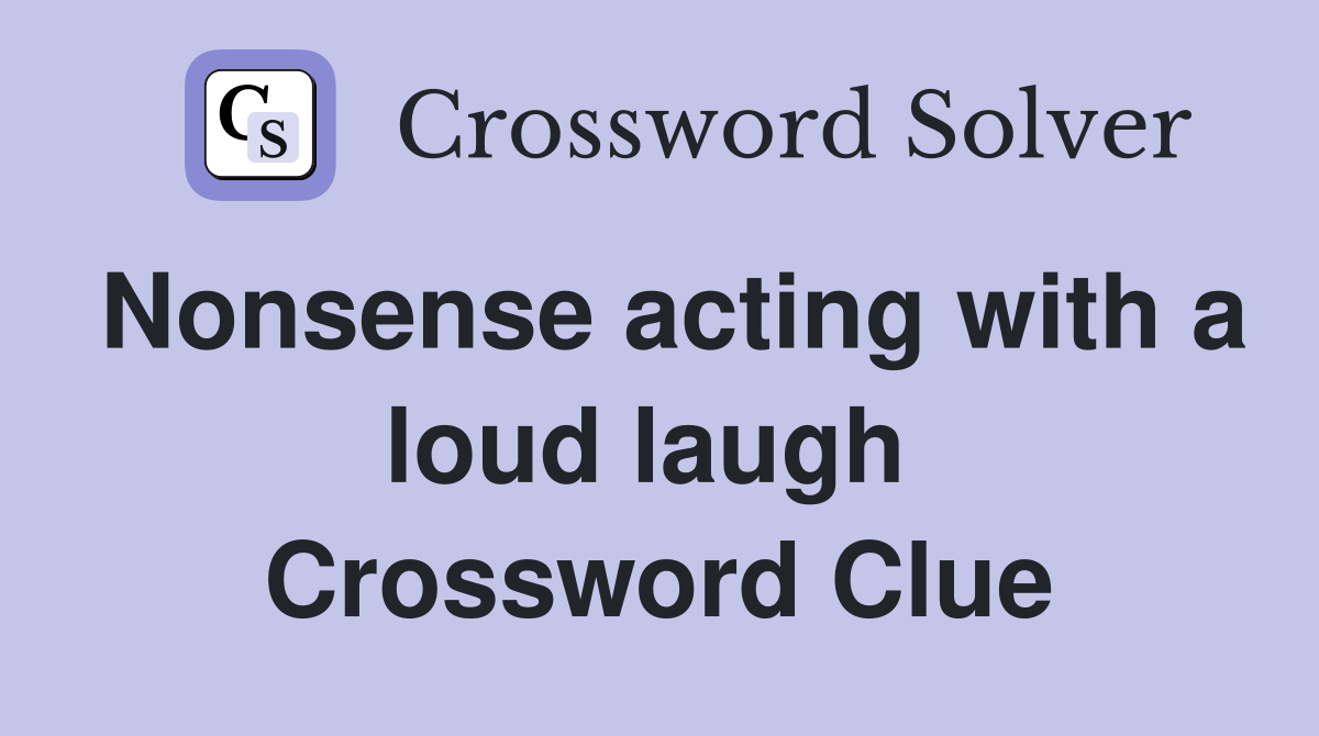 Nonsense acting with a loud laugh  Crossword Clue