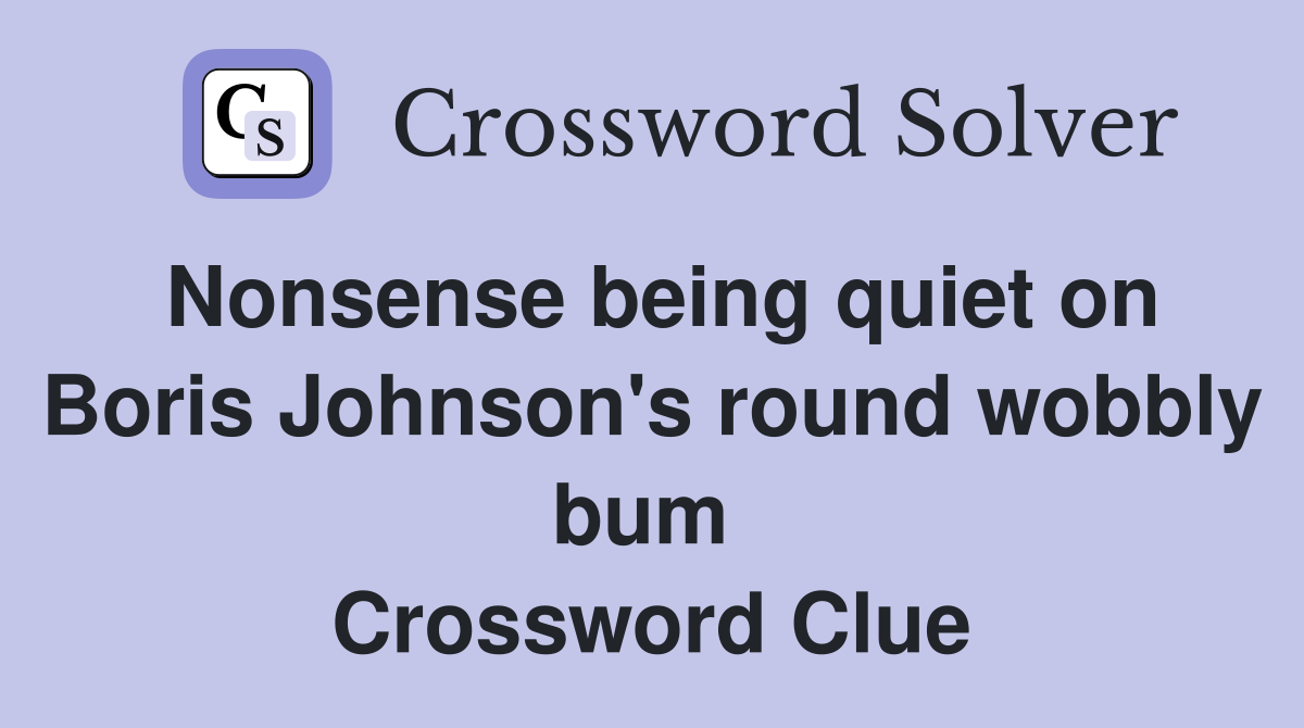 Nonsense being quiet on Boris Johnson's round wobbly bum  Crossword Clue