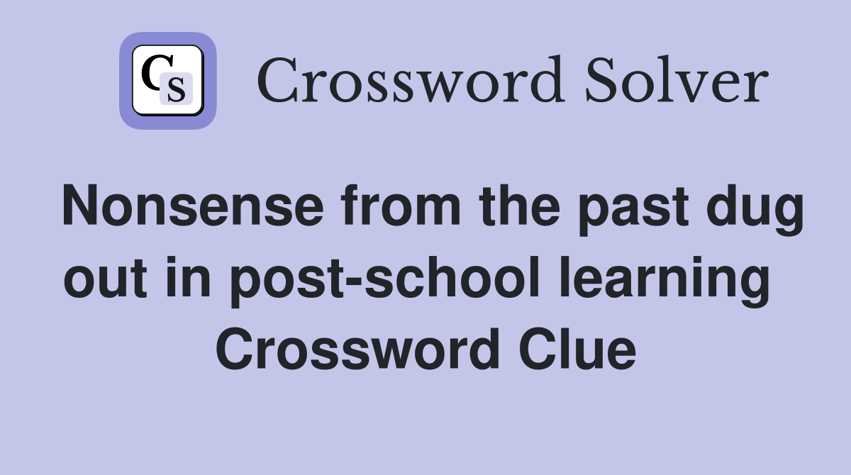 Nonsense from the past dug out in post-school learning  Crossword Clue