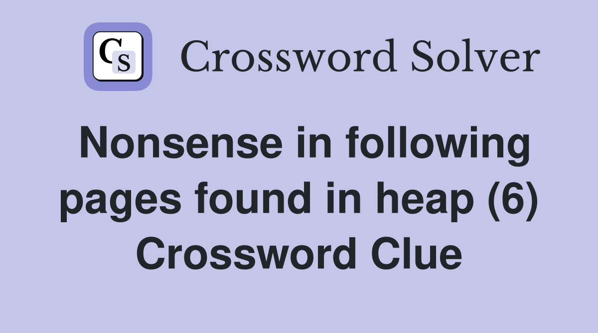 Nonsense in following pages found in heap (6) Crossword Clue