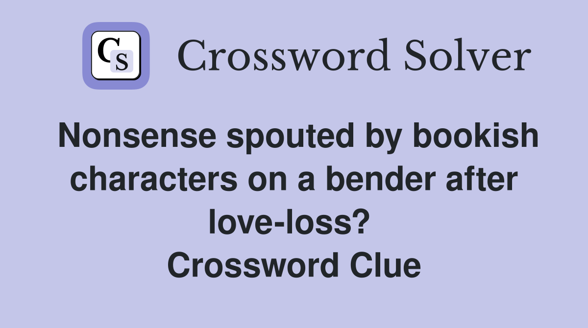 Nonsense spouted by bookish characters on a bender after love-loss?  Crossword Clue
