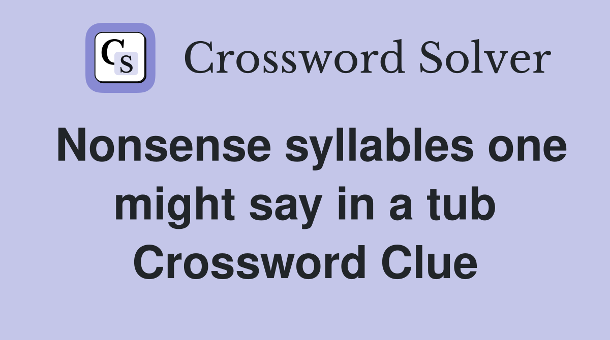 Nonsense syllables one might say in a tub Crossword Clue