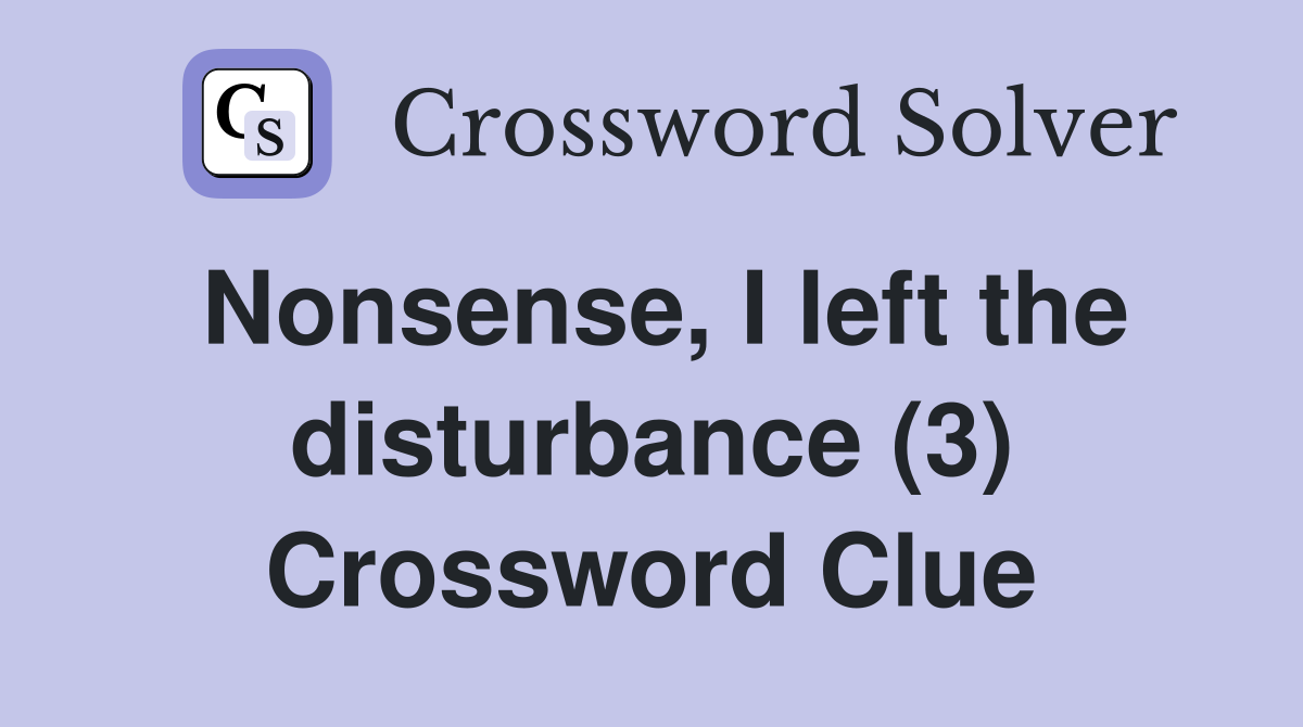 Nonsense, I left the disturbance (3) Crossword Clue