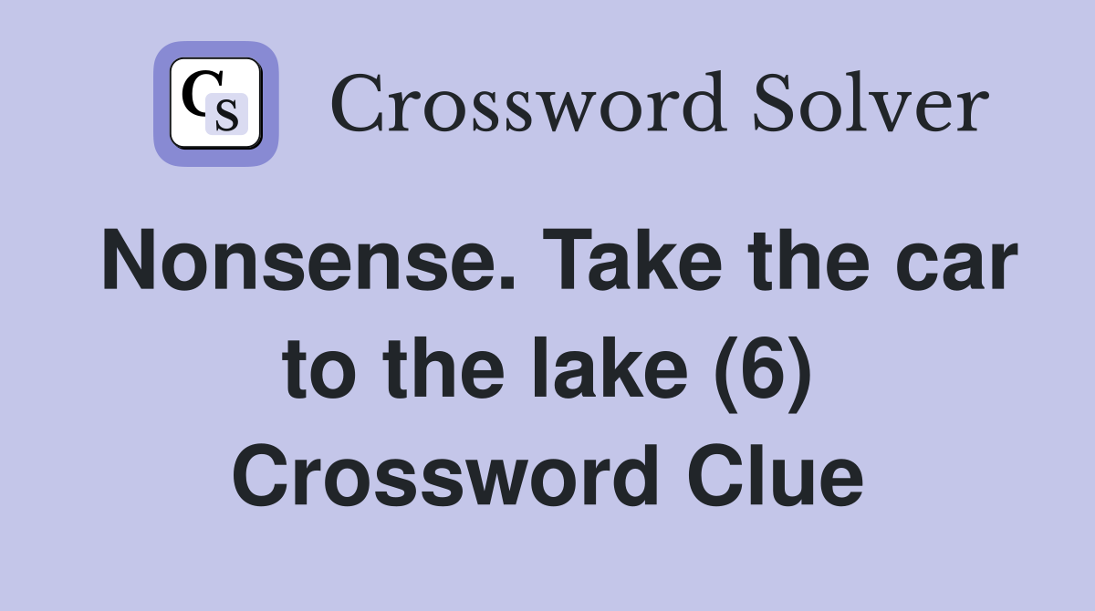 Nonsense. Take the car to the lake (6) Crossword Clue