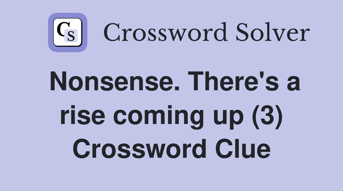 Nonsense. There's a rise coming up (3) Crossword Clue