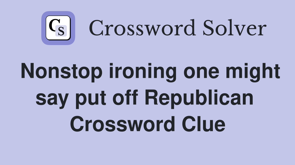 Nonstop ironing one might say put off Republican  Crossword Clue