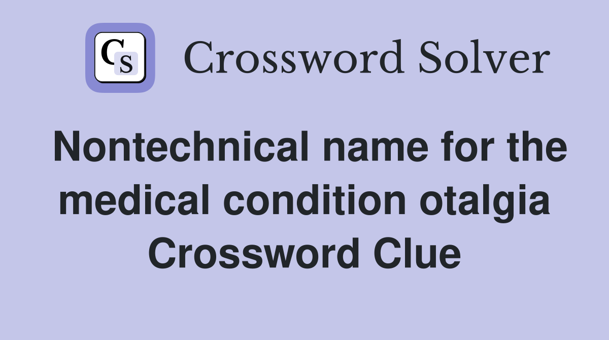 Nontechnical name for the medical condition otalgia Crossword Clue