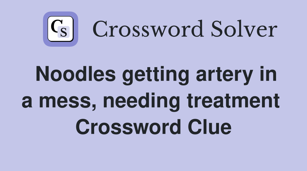 Noodles getting artery in a mess, needing treatment  Crossword Clue