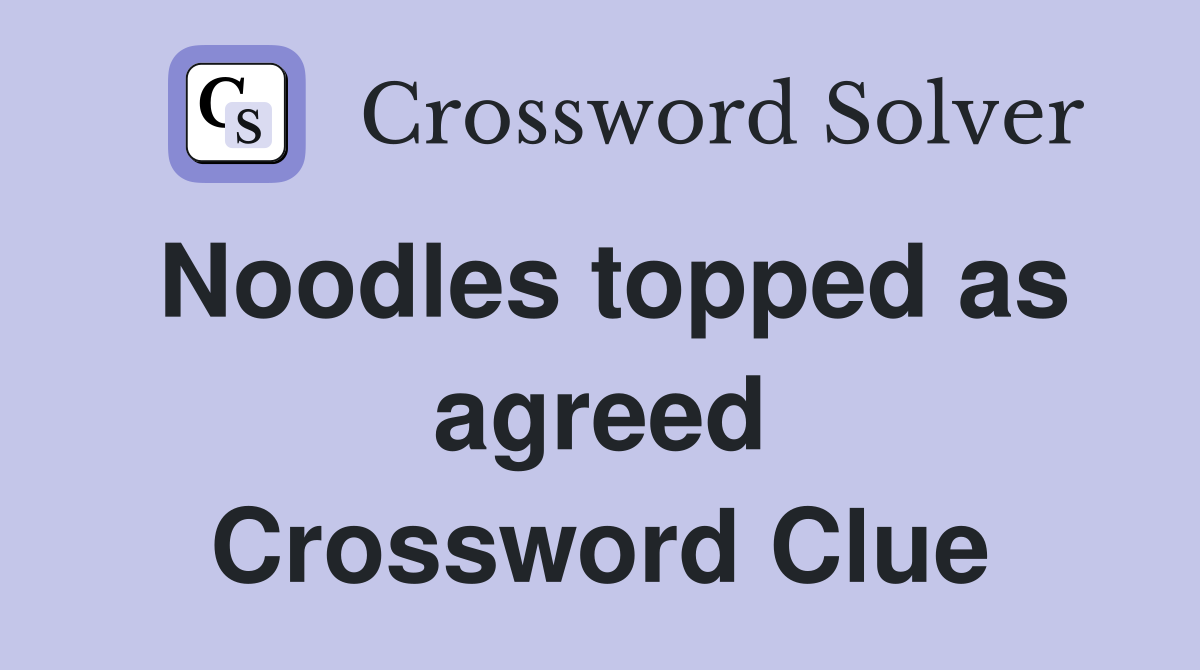Noodles topped as agreed Crossword Clue