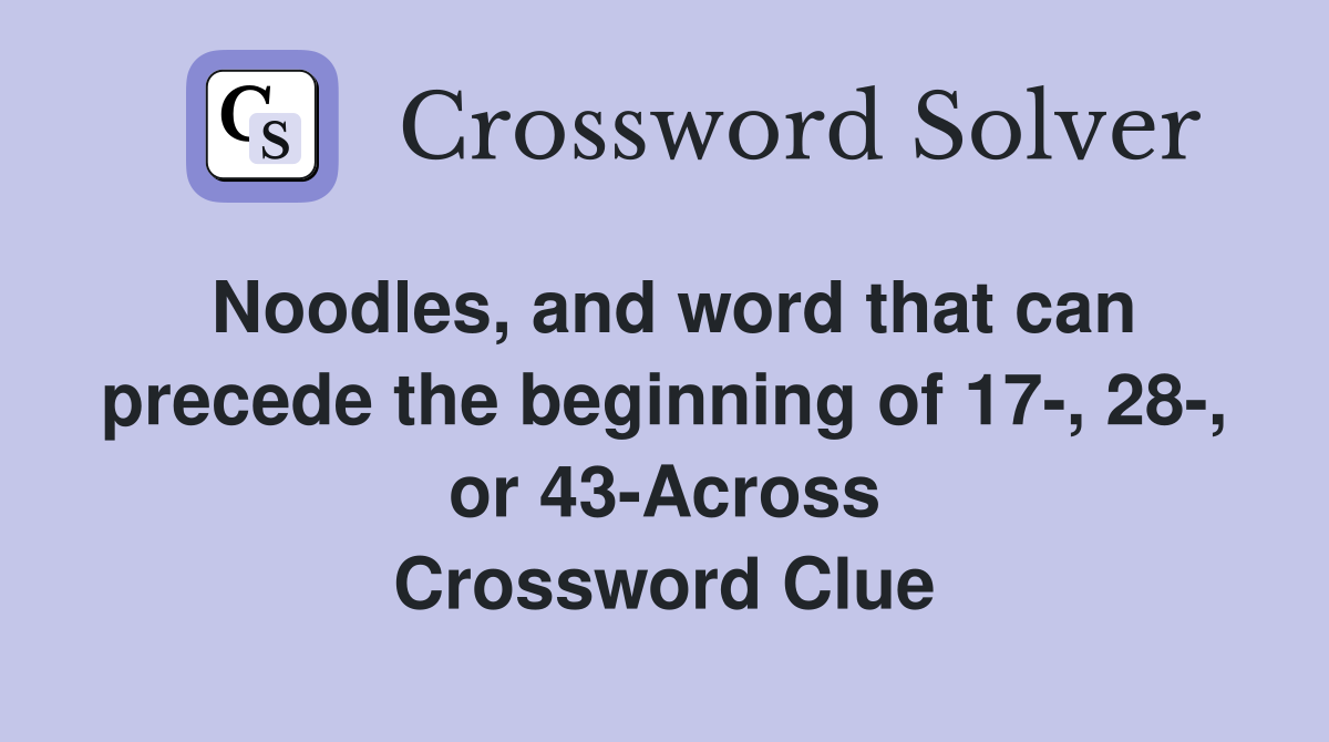 Noodles, and word that can precede the beginning of 17-, 28-, or 43-Across Crossword Clue