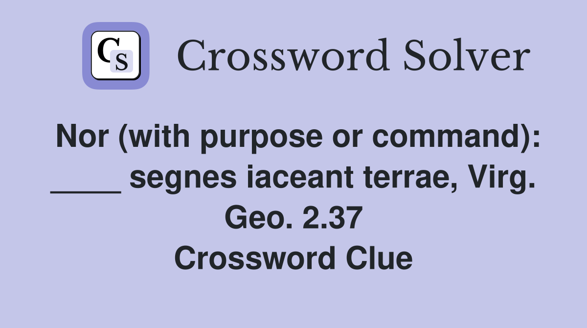 Nor (with purpose or command): ____ segnes iaceant terrae, Virg. Geo. 2.37 Crossword Clue