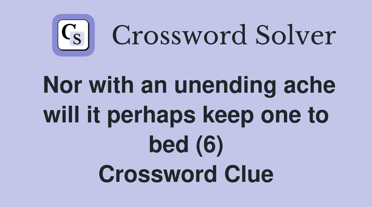Nor with an unending ache will it perhaps keep one to bed (6) Crossword Clue