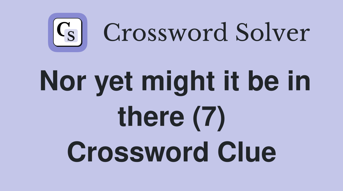 Nor yet might it be in there (7) Crossword Clue