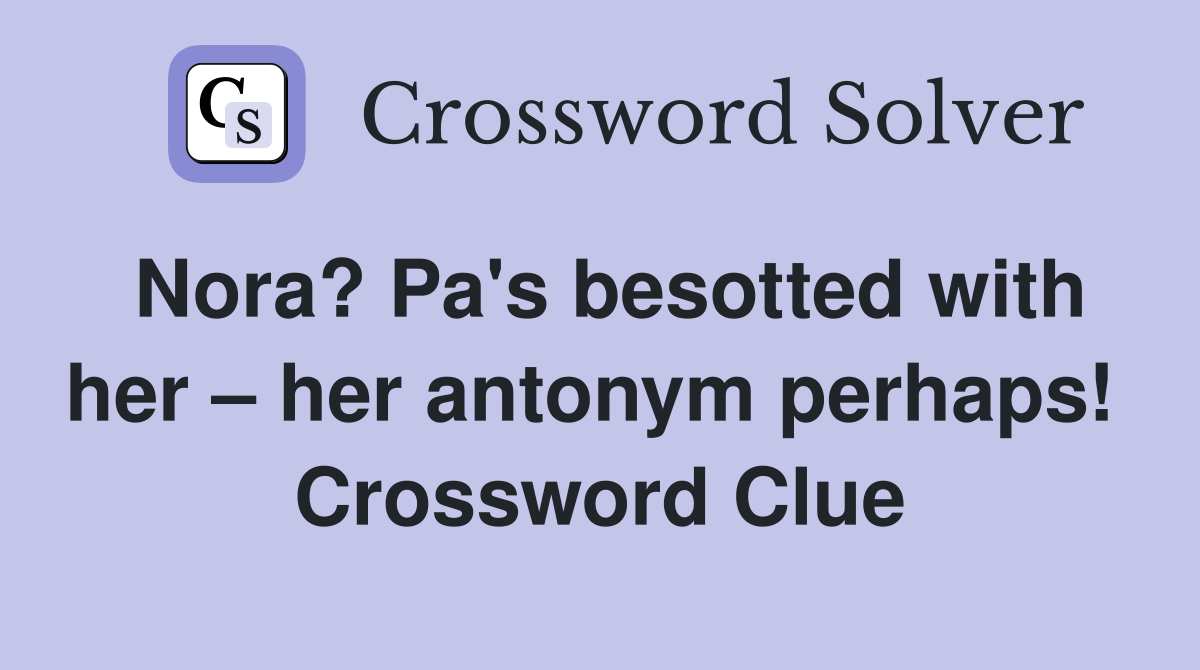 Nora? Pa's besotted with her – her antonym perhaps!  Crossword Clue