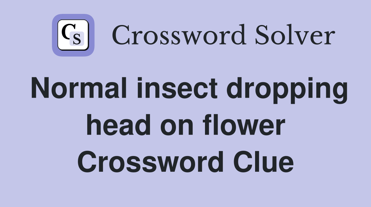Normal insect dropping head on flower Crossword Clue