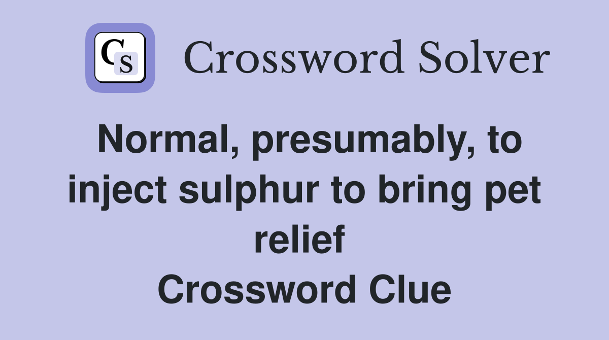 Normal, presumably, to inject sulphur to bring pet relief  Crossword Clue