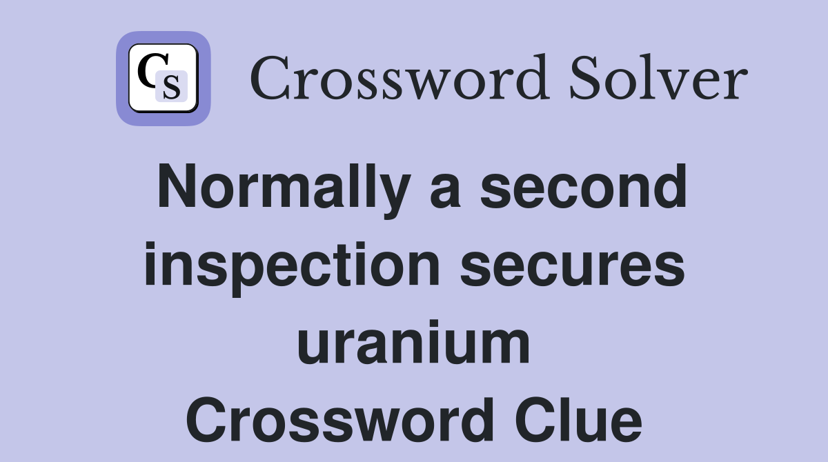 Normally a second inspection secures uranium Crossword Clue