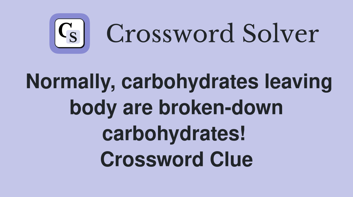 Normally, carbohydrates leaving body are broken-down carbohydrates!  Crossword Clue